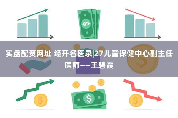 实盘配资网址 经开名医录|27儿童保健中心副主任医师——王碧霞