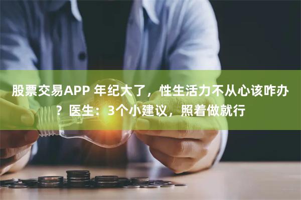 股票交易APP 年纪大了，性生活力不从心该咋办？医生：3个小建议，照着做就行