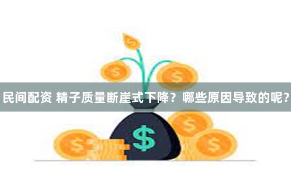 民间配资 精子质量断崖式下降？哪些原因导致的呢？