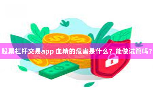 股票杠杆交易app 血精的危害是什么？能做试管吗？