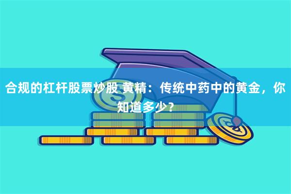 合规的杠杆股票炒股 黄精：传统中药中的黄金，你知道多少？