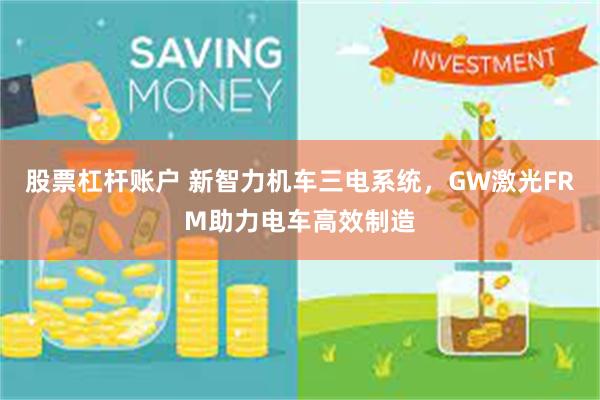 股票杠杆账户 新智力机车三电系统，GW激光FRM助力电车高效制造