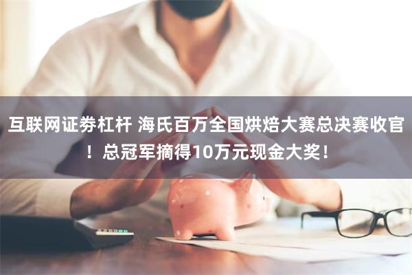 互联网证劵杠杆 海氏百万全国烘焙大赛总决赛收官！总冠军摘得10万元现金大奖！