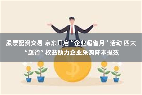 股票配资交易 京东开启“企业超省月”活动 四大“超省”权益助力企业采购降本提效