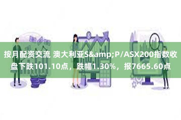 按月配资交流 澳大利亚S&P/ASX200指数收盘下跌101.10点，跌幅1.30%，报7665.60点