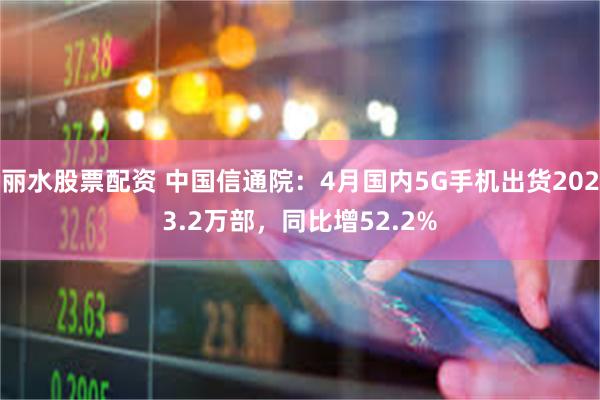 丽水股票配资 中国信通院：4月国内5G手机出货2023.2万部，同比增52.2%