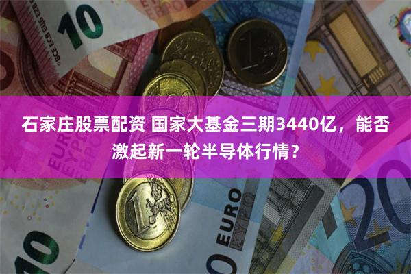 石家庄股票配资 国家大基金三期3440亿，能否激起新一轮半导体行情？