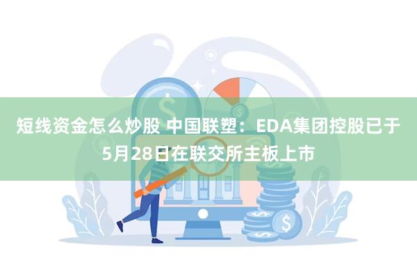 短线资金怎么炒股 中国联塑：EDA集团控股已于5月28日在联交所主板上市