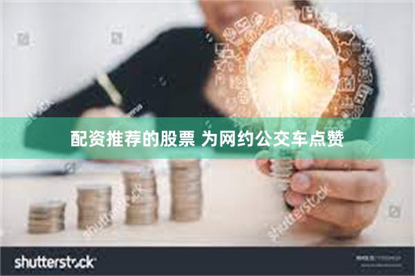 配资推荐的股票 为网约公交车点赞