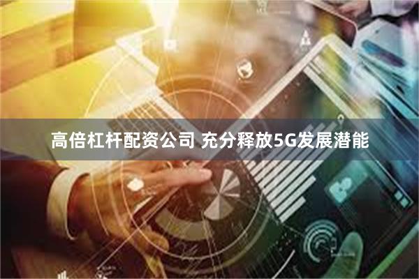 高倍杠杆配资公司 充分释放5G发展潜能