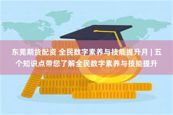 东莞期货配资 全民数字素养与技能提升月 | 五个知识点带您了解全民数字素养与技能提升