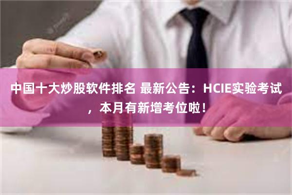 中国十大炒股软件排名 最新公告：HCIE实验考试，本月有新增考位啦！