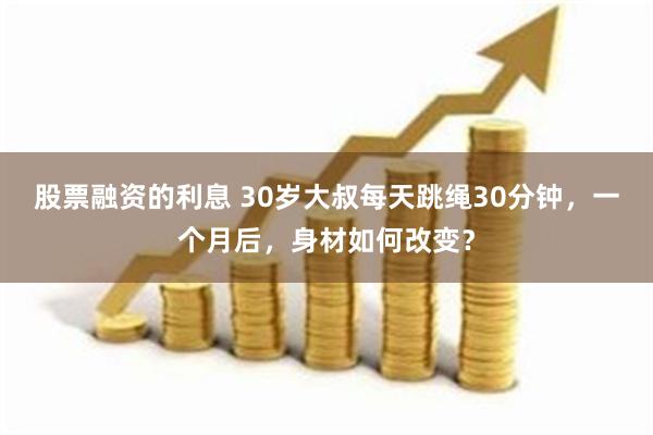 股票融资的利息 30岁大叔每天跳绳30分钟，一个月后，身材如何改变？