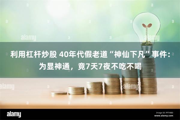 利用杠杆炒股 40年代假老道“神仙下凡”事件：为显神通，竟7天7夜不吃不喝