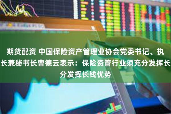 期货配资 中国保险资产管理业协会党委书记、执行副会长兼秘书长曹德云表示：保险资管行业须充分发挥长钱优势