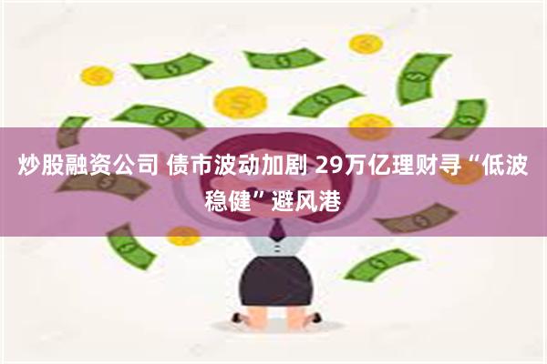 炒股融资公司 债市波动加剧 29万亿理财寻“低波稳健”避风港