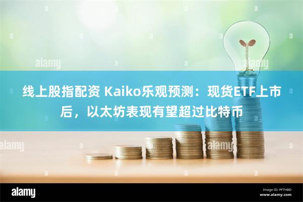 线上股指配资 Kaiko乐观预测：现货ETF上市后，以太坊表现有望超过比特币