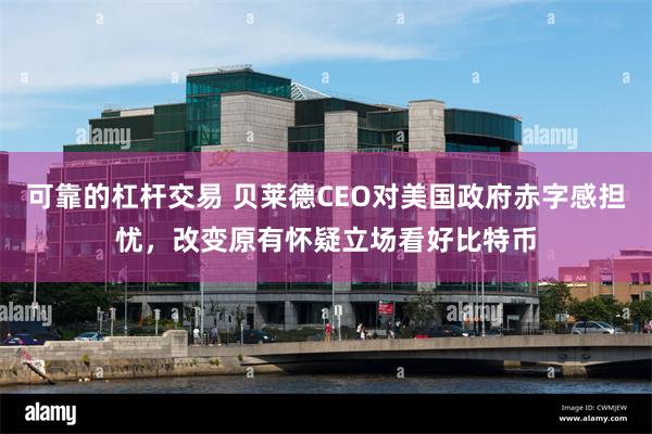 可靠的杠杆交易 贝莱德CEO对美国政府赤字感担忧，改变原有怀疑立场看好比特币