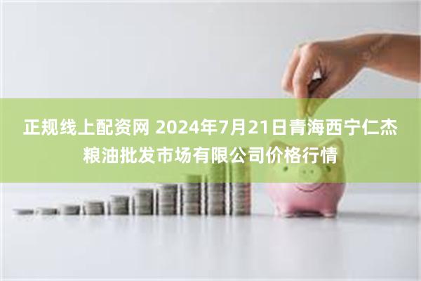 正规线上配资网 2024年7月21日青海西宁仁杰粮油批发市场有限公司价格行情