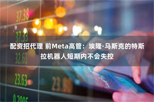 配资招代理 前Meta高管：埃隆·马斯克的特斯拉机器人短期内不会失控