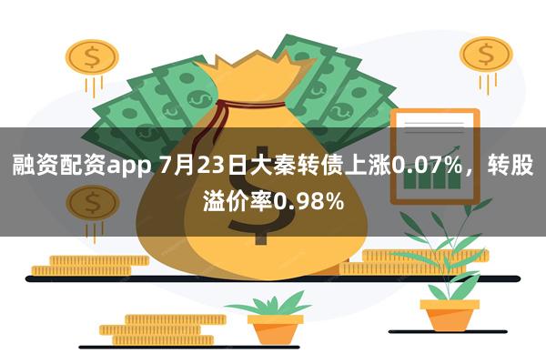 融资配资app 7月23日大秦转债上涨0.07%，转股溢价率0.98%