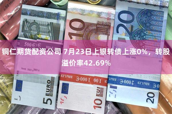 铜仁期货配资公司 7月23日上银转债上涨0%，转股溢价率42.69%