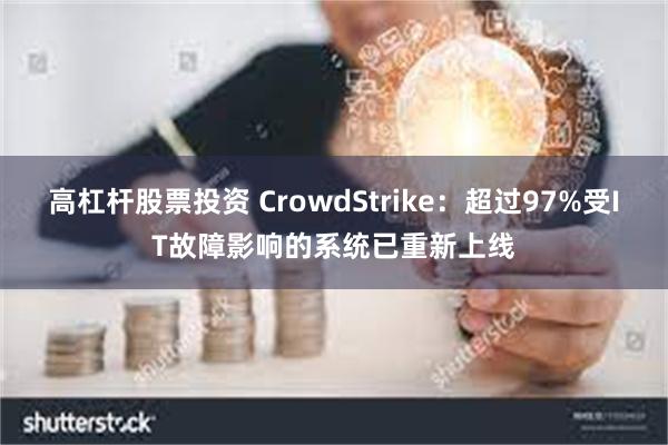 高杠杆股票投资 CrowdStrike：超过97%受IT故障影响的系统已重新上线