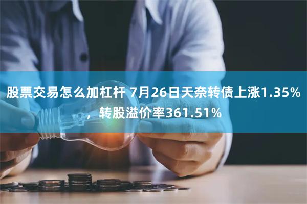 股票交易怎么加杠杆 7月26日天奈转债上涨1.35%，转股溢价率361.51%