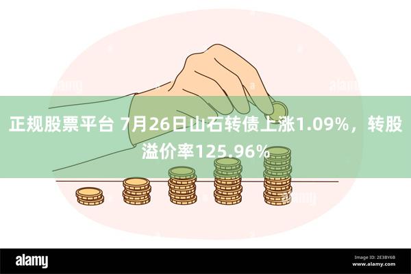 正规股票平台 7月26日山石转债上涨1.09%，转股溢价率125.96%