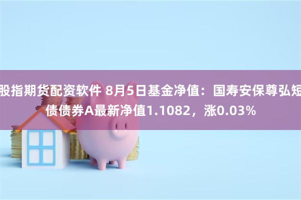 股指期货配资软件 8月5日基金净值：国寿安保尊弘短债债券A最新净值1.1082，涨0.03%