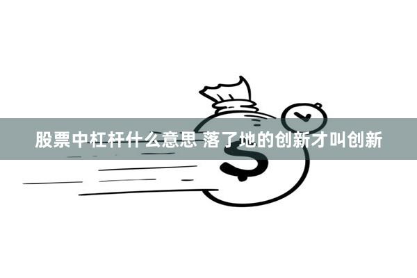 股票中杠杆什么意思 落了地的创新才叫创新