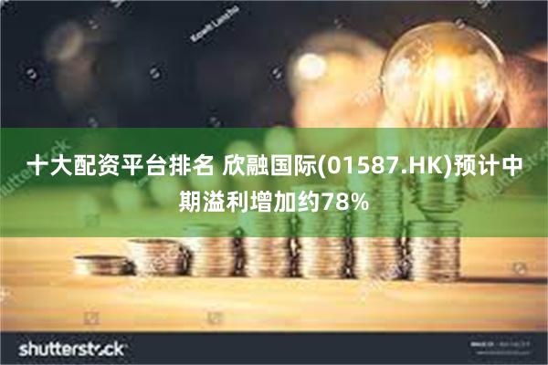 十大配资平台排名 欣融国际(01587.HK)预计中期溢利增加约78%