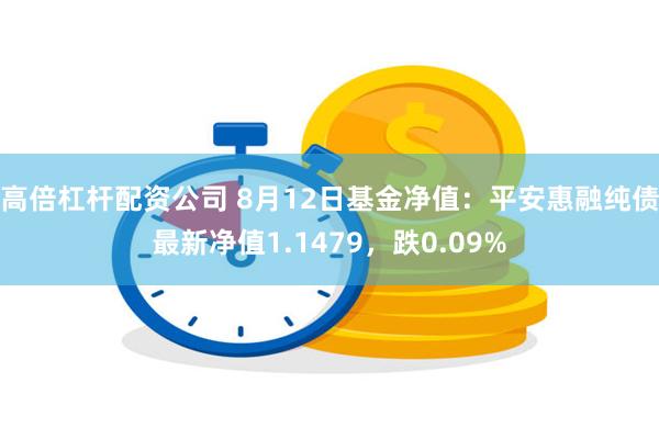 高倍杠杆配资公司 8月12日基金净值：平安惠融纯债最新净值1.1479，跌0.09%