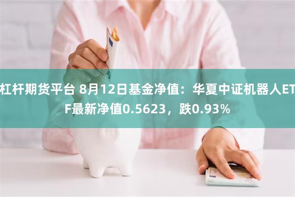 杠杆期货平台 8月12日基金净值：华夏中证机器人ETF最新净值0.5623，跌0.93%