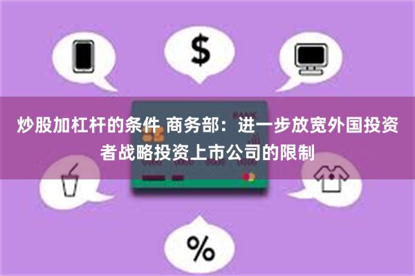 炒股加杠杆的条件 商务部：进一步放宽外国投资者战略投资上市公司的限制