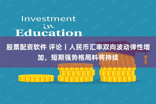 股票配资软件 评论丨人民币汇率双向波动弹性增加，短期强势格局料将持续