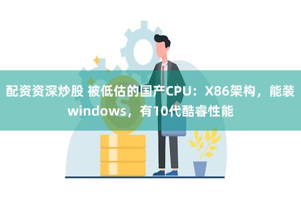 配资资深炒股 被低估的国产CPU：X86架构，能装windows，有10代酷睿性能