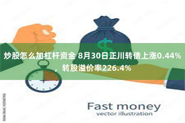 炒股怎么加杠杆资金 8月30日正川转债上涨0.44%，转股溢价率226.4%