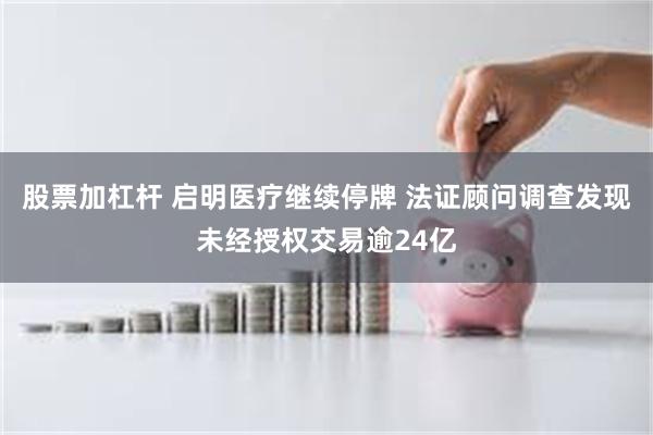 股票加杠杆 启明医疗继续停牌 法证顾问调查发现未经授权交易逾24亿