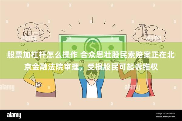 股票加杠杆怎么操作 合众思壮股民索赔案正在北京金融法院审理，受损股民可起诉维权