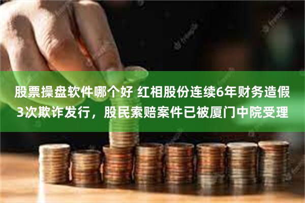 股票操盘软件哪个好 红相股份连续6年财务造假3次欺诈发行，股民索赔案件已被厦门中院受理