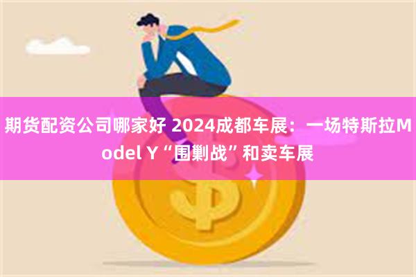 期货配资公司哪家好 2024成都车展：一场特斯拉Model Y“围剿战”和卖车展