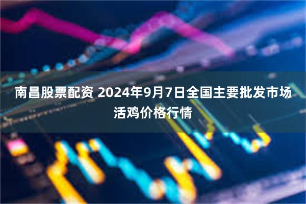 南昌股票配资 2024年9月7日全国主要批发市场活鸡价格行情