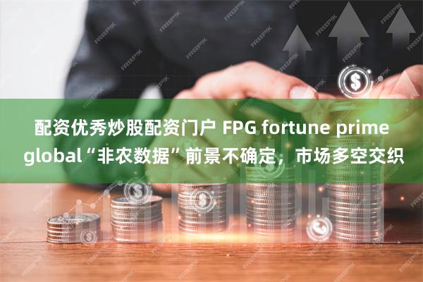 配资优秀炒股配资门户 FPG fortune prime global“非农数据”前景不确定，市场多空交织