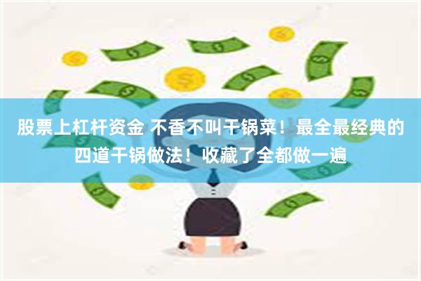 股票上杠杆资金 不香不叫干锅菜！最全最经典的四道干锅做法！收藏了全都做一遍