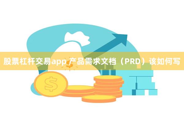 股票杠杆交易app 产品需求文档（PRD）该如何写