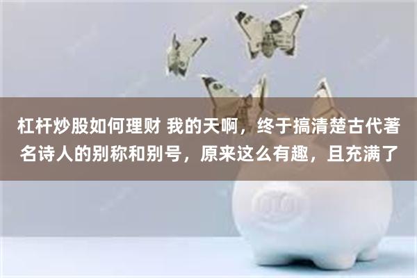 杠杆炒股如何理财 我的天啊，终于搞清楚古代著名诗人的别称和别号，原来这么有趣，且充满了