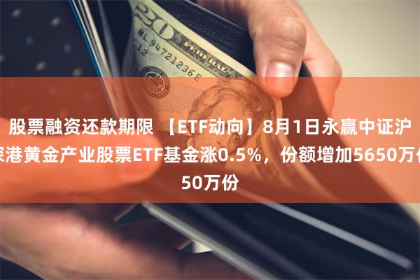 股票融资还款期限 【ETF动向】8月1日永赢中证沪深港黄金产业股票ETF基金涨0.5%，份额增加5650万份