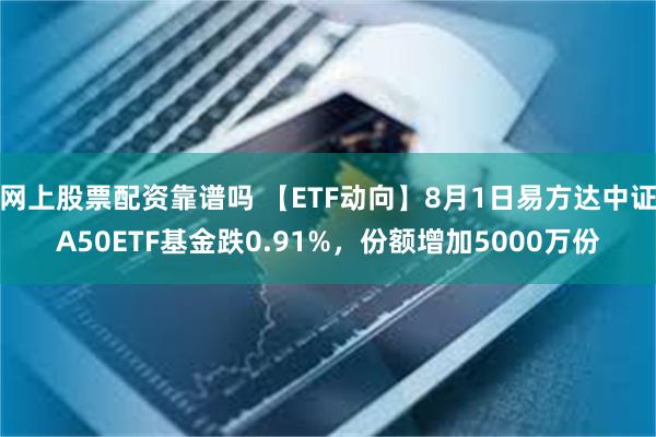 网上股票配资靠谱吗 【ETF动向】8月1日易方达中证A50ETF基金跌0.91%，份额增加5000万份