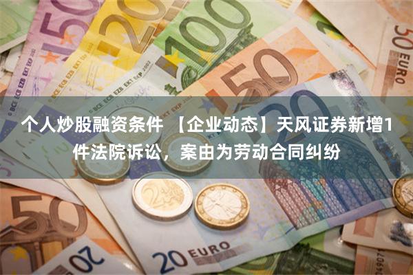 个人炒股融资条件 【企业动态】天风证券新增1件法院诉讼，案由为劳动合同纠纷